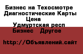 Бизнес на Техосмотре .Диагностические Карты . › Цена ­ 1 000 - Удмуртская респ. Бизнес » Другое   